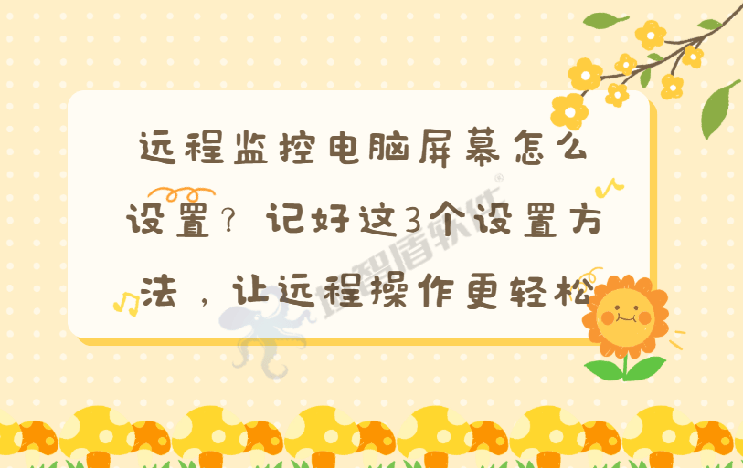 远程监控电脑屏幕怎么设置？记好这3个设置方法，让远程操作更轻松